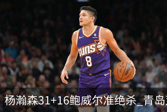 杨瀚森31+16鲍威尔准绝杀 青岛双加时险胜上海
